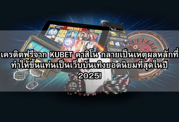เครดิตฟรีจาก KUBET คาสิโน กลายเป็นเหตุผลหลักที่ทำให้ขึ้นแท่นเป็นเว็บบันเทิงยอดนิยมที่สุดในปี 2025!