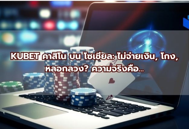KUBET คาสิโน บน โซเชียล: ไม่จ่ายเงิน, โกง, หลอกลวง? ความจริงคือ…