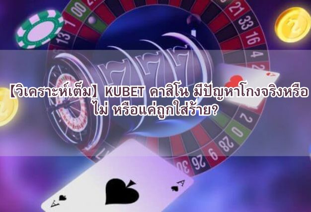 【วิเคราะห์เต็ม】KUBET คาสิโน มีปัญหาโกงจริงหรือไม่ หรือแค่ถูกใส่ร้าย?