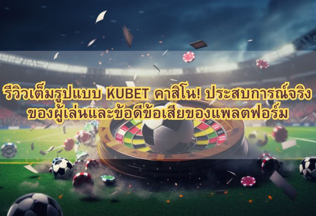 รีวิวเต็มรูปแบบ KUBET คาสิโน! ประสบการณ์จริงของผู้เล่นและข้อดีข้อเสียของแพลตฟอร์ม